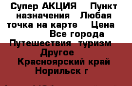Супер АКЦИЯ! › Пункт назначения ­ Любая точка на карте! › Цена ­ 5 000 - Все города Путешествия, туризм » Другое   . Красноярский край,Норильск г.